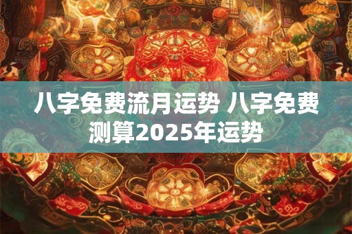八字免费流月运势 八字免费测算2025年运势