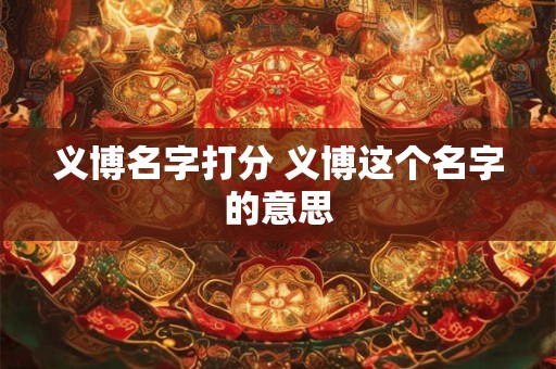 义博名字打分 义博这个名字的意思