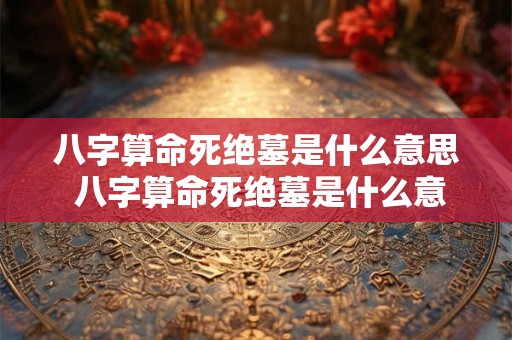 八字算命死绝墓是什么意思 八字算命死绝墓是什么意思啊