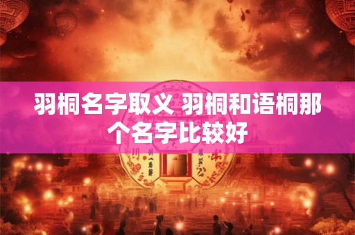 羽桐名字取义 羽桐和语桐那个名字比较好