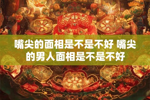 嘴尖的面相是不是不好 嘴尖的男人面相是不是不好
