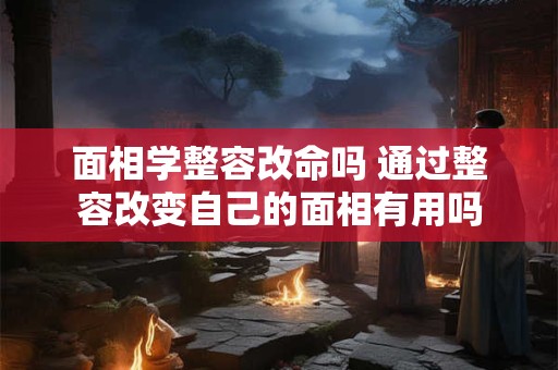 面相学整容改命吗 通过整容改变自己的面相有用吗