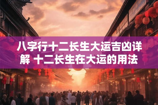 八字行十二长生大运吉凶详解 十二长生在大运的用法和意义