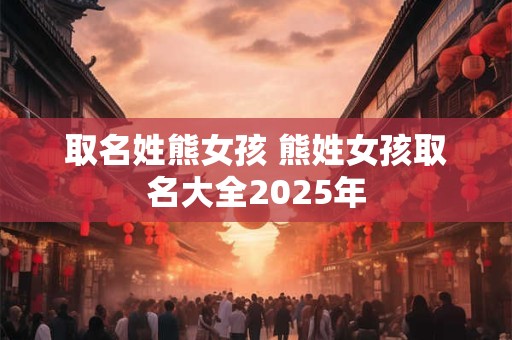 取名姓熊女孩 熊姓女孩取名大全2025年
