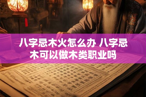 八字忌木火怎么办 八字忌木可以做木类职业吗