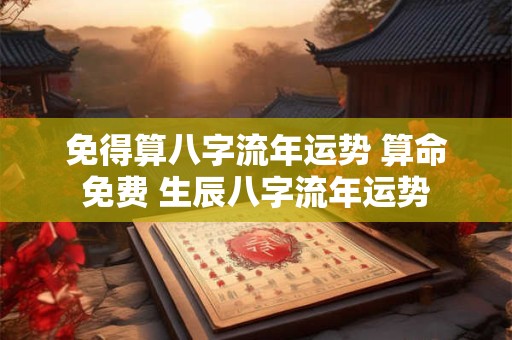详细阅读:免得算八字流年运势 算命免费 生辰八字流年运势 免得算八字流年运势 算命免费 生辰八字流年运势