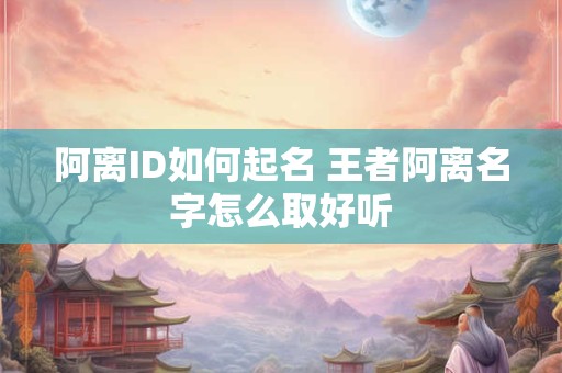 阿离ID如何起名 王者阿离名字怎么取好听 阿离ID如何起名 王者阿离名字怎么取好听