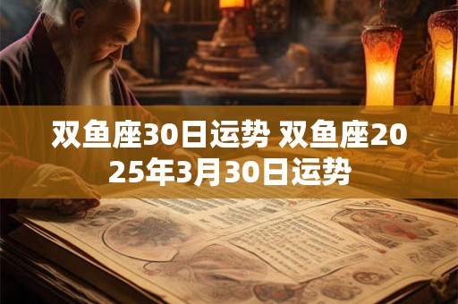 双鱼座30日运势 双鱼座2025年3月30日运势