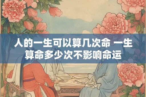人的一生可以算几次命 一生算命多少次不影响命运