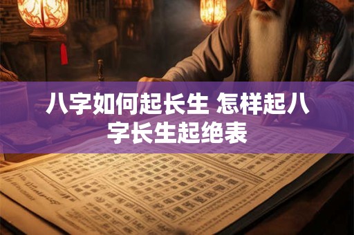 八字如何起长生 怎样起八字长生起绝表