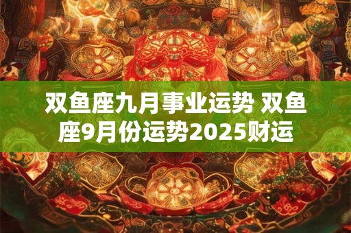 双鱼座九月事业运势 双鱼座9月份运势2025财运
