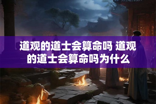 道观的道士会算命吗 道观的道士会算命吗为什么