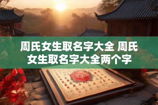 周氏女生取名字大全 周氏女生取名字大全两个字