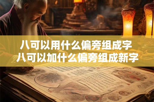 八可以用什么偏旁组成字 八可以加什么偏旁组成新字再组词