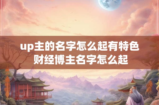 up主的名字怎么起有特色 财经博主名字怎么起