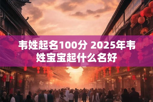 韦姓起名100分 2025年韦姓宝宝起什么名好