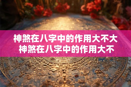 神煞在八字中的作用大不大 神煞在八字中的作用大不大