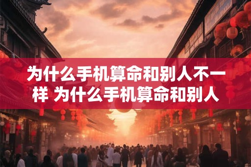 为什么手机算命和别人不一样 为什么手机算命和别人不一样呢