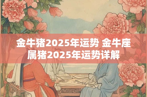 金牛猪2025年运势 金牛座属猪2025年运势详解