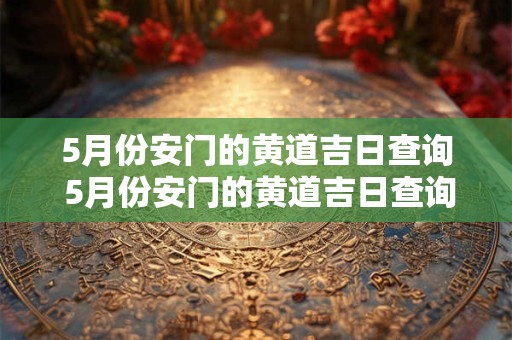 5月份安门的黄道吉日查询 5月份安门的黄道吉日查询2025年装门