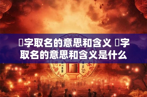 桾字取名的意思和含义 桾字取名的意思和含义是什么 桾字取名的意思和含义 桾字取名的意思和含义是什么