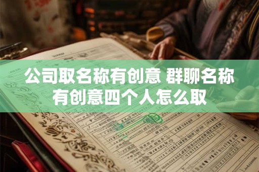 公司取名称有创意 群聊名称有创意四个人怎么取
