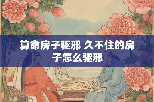 算命房子驱邪 久不住的房子怎么驱邪