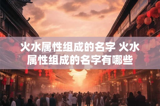 火水属性组成的名字 火水属性组成的名字有哪些