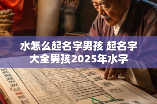 水怎么起名字男孩 起名字大全男孩2025年水字