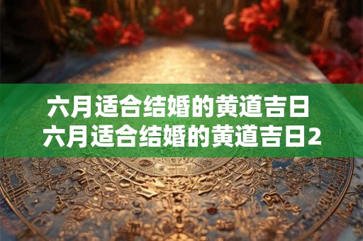 六月适合结婚的黄道吉日 六月适合结婚的黄道吉日2025年