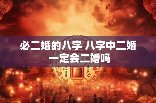 必二婚的八字 八字中二婚 一定会二婚吗