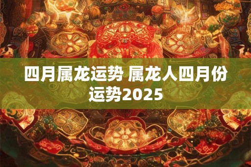 四月属龙运势 属龙人四月份运势2025