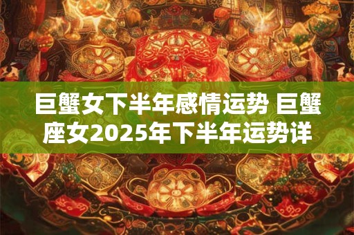 巨蟹女下半年感情运势 巨蟹座女2025年下半年运势详解