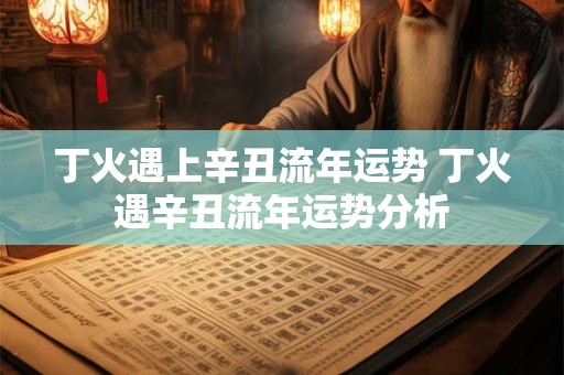 丁火遇上辛丑流年运势 丁火遇辛丑流年运势分析