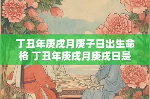 丁丑年庚戌月庚子日出生命格 丁丑年庚戌月庚戌日是什么命格