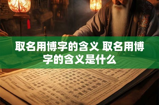 取名用博字的含义 取名用博字的含义是什么