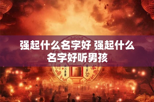 强起什么名字好 强起什么名字好听男孩