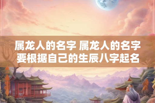 属龙人的名字 属龙人的名字要根据自己的生辰八字起名