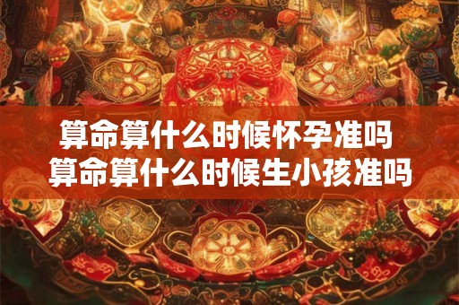 算命算什么时候怀孕准吗 算命算什么时候生小孩准吗