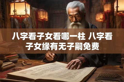 八字看子女看哪一柱 八字看子女缘有无子嗣免费