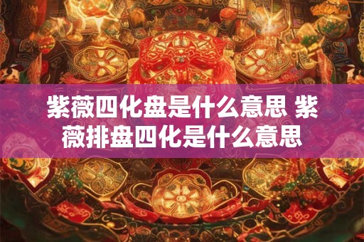 详细阅读:紫薇四化盘是什么意思 紫薇排盘四化是什么意思 紫薇四化盘是什么意思 紫薇排盘四化是什么意思