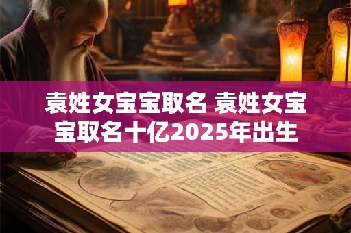 袁姓女宝宝取名 袁姓女宝宝取名十亿2025年出生