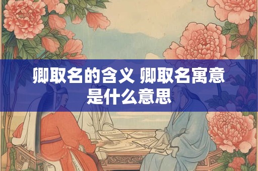 卿取名的含义 卿取名寓意是什么意思