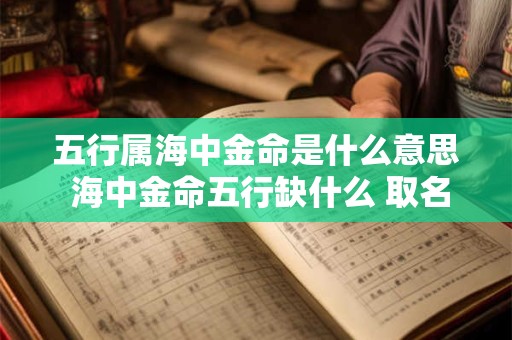 五行属海中金命是什么意思 海中金命五行缺什么 取名带什么好