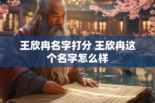 王欣冉名字打分 王欣冉这个名字怎么样