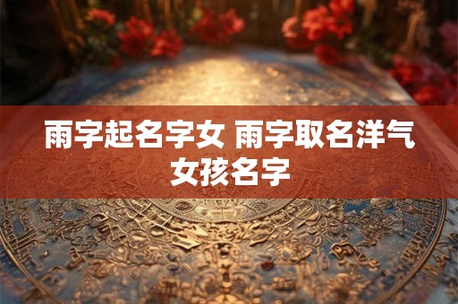 雨字起名字女 雨字取名洋气女孩名字