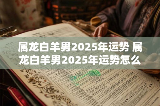 属龙白羊男2025年运势 属龙白羊男2025年运势怎么样