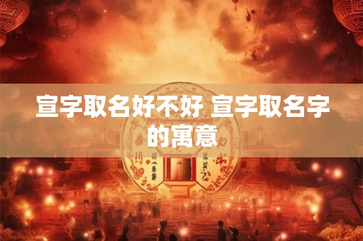 详细阅读:宣字取名好不好 宣字取名字的寓意 宣字取名好不好 宣字取名字的寓意