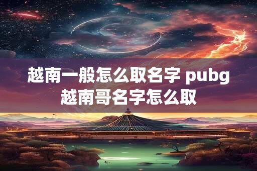 越南一般怎么取名字 pubg越南哥名字怎么取