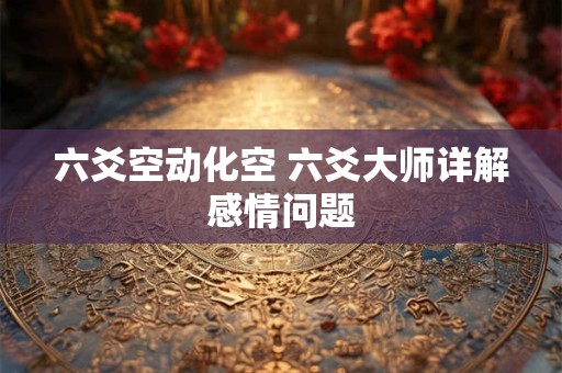 六爻空动化空 六爻大师详解感情问题